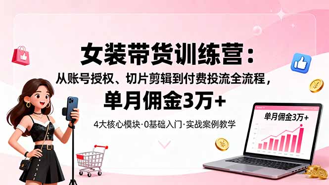 女装带货特训营：从账号授权、切片剪辑到付费投流全流程，单月佣金3万+-九九网创