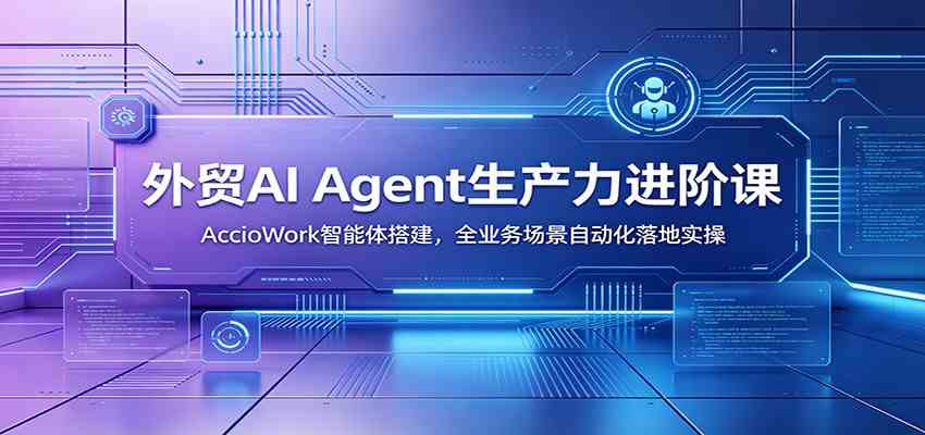 外贸AI Agent生产力进阶课:AccioWork智能体搭建,全业务场景自动化落地实操-九九网创