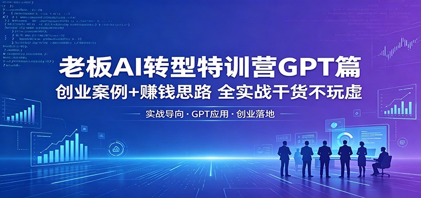 老板AI转型特训营GPT篇：创业案例+赚钱思路，全实战干货不玩虚-九九网创