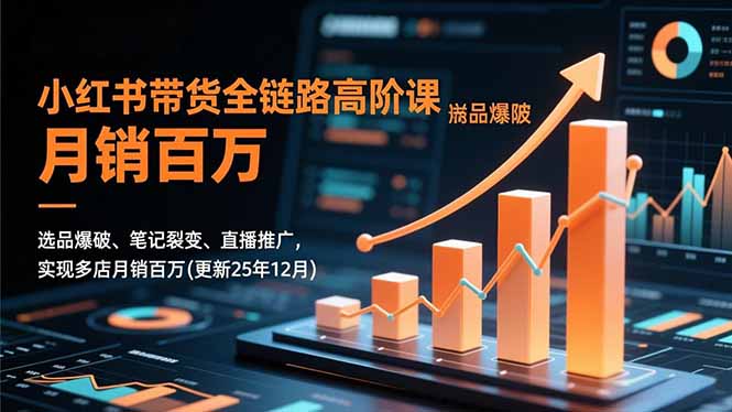 小红书带货全链路高阶课，选品爆破、笔记裂变、直播推广，实现多店月销百万(更新25年12月-九九网创