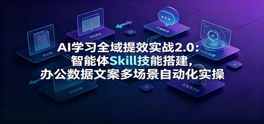 AI学习全域提效实战2.0：智能体Skill技能搭建，办公数据文案多场景自动化实操-九九网创