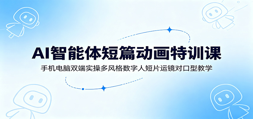 AI智能体短篇动画特训课：手机电脑双端实操多风格数字人短片运镜对口型教学-九九网创