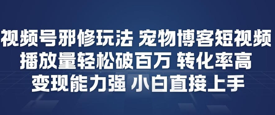 视频号邪修玩法宠物博客短视频，播放量轻松破百万，转化率高，变现能力强，小白直接上手-九九网创