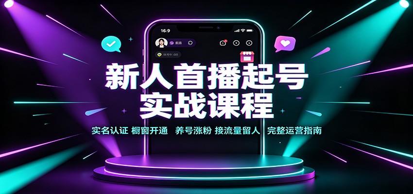 新人首播起号实战课程:实名认证橱窗开通,养号涨粉,接流量留人完整运营指南-九九网创
