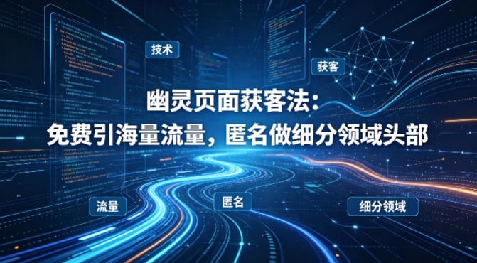 用懂技术！幽灵页面获客法：免费引海量流量，匿名做细分领域头部-九九网创