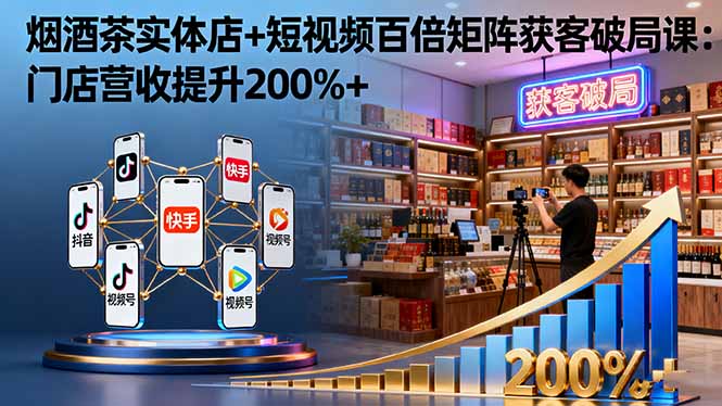 烟酒茶实体店+短视频百倍矩阵获客破局课：门店营收提升200%+-九九网创