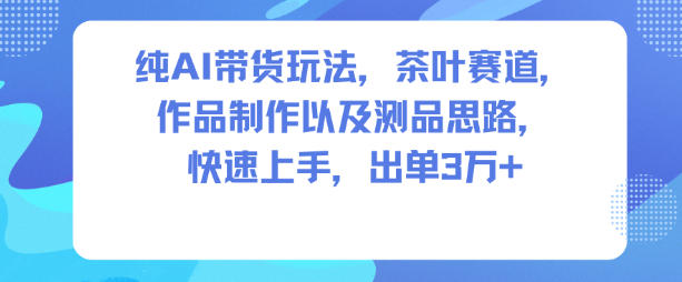 纯AI带货玩法,茶叶赛道,制作以及思路,快速上手,出单3W+-九九网创