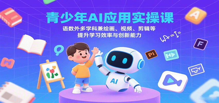 青少年AI应用实操课：语数外多学科兼绘画、视频、剪辑等提升学习效率与创新能力-九九网创