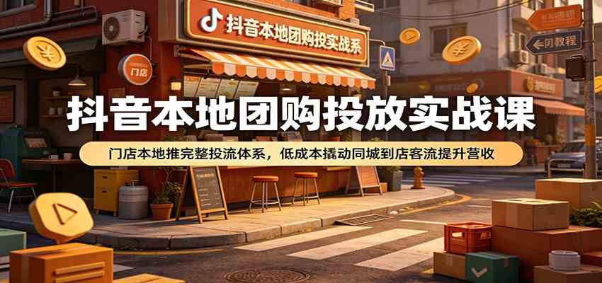 抖音本地团购投放实战课：门店本地推完整投流体系，低成本撬动同城到店客流提升营收-九九网创