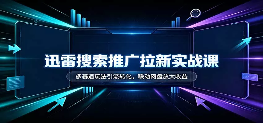 迅雷搜索推广拉新实战课：多赛道玩法引流转化，联动网盘放大收益-九九网创