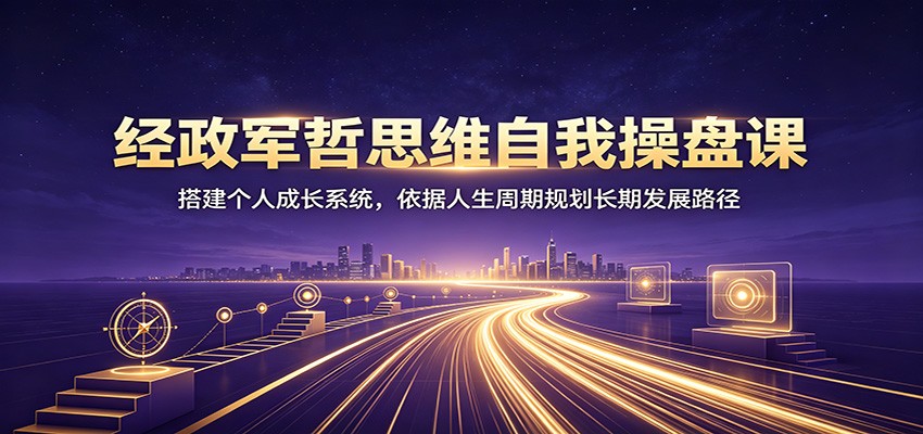经政军哲思维自我操盘课：搭建个人成长系统，依据人生周期规划长期发展路径-九九网创