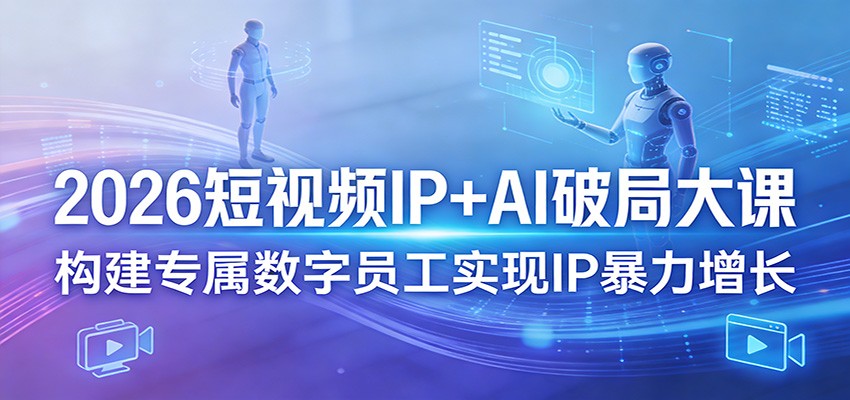 2026短视频IP+AI破局大课，构建专属数字员工实现IP暴力增长-九九网创
