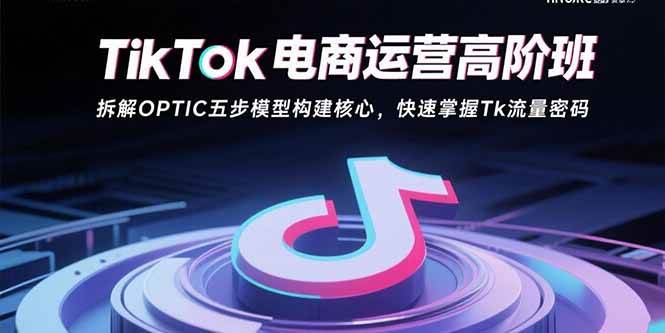(15752期)TikTok电商运营高阶班:拆解OPTIC五步模型构建核心,快速掌握Tk流量密码-九九网创