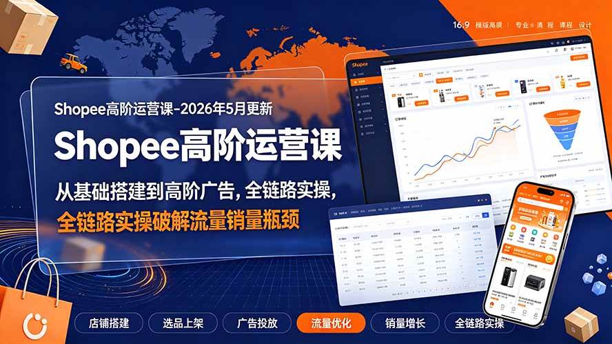 （19443期）Shopee高阶运营课-2026年更新，从基础搭建到高阶广告，全链路实操破解流量销量瓶颈-九九网创