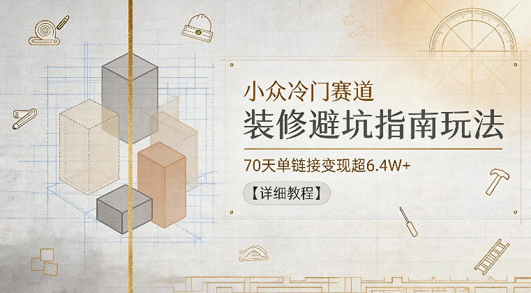 小众冷门赛道，装修避坑指南玩法，70天单链接变现超6.4W+【详细教程】-九九网创