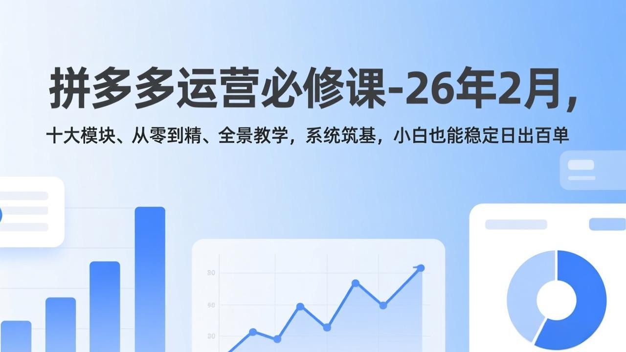 拼多多运营必修课-26年2月，十大模块、从零到精、全景教学，系统筑基，小白也能稳定日出百单-九九网创