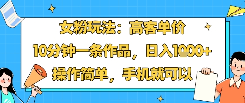 女粉玩法：高客单价，10分钟一条作品，日入1k+操作简单，手机就可以-九九网创