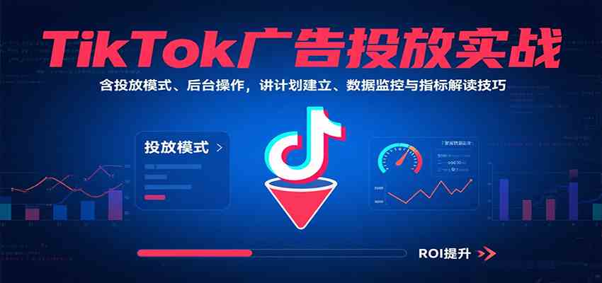 TikTok广告投放实战，含投放模式、后台操作，讲计划建立、数据监控与指标解读技巧-九九网创