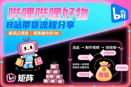 哔哩哔哩好物，B站带货流程分享，新风口项目，矩阵操作月1W-九九网创