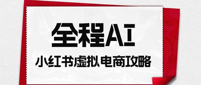 （19813期）全程AI自动化｜小红书虚拟电商轻资产变现全攻略-九九网创
