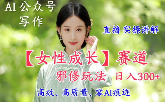 AI写作【女性成长】赛道内容邪修玩法，日入5张+，直播落地实操讲解-九九网创