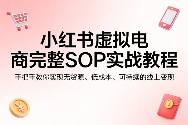 小红书虚拟电商完整SOP实战教程，手把手教你，实现无货源、低成本、可持续的线上变现-九九网创
