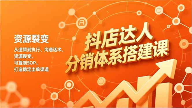 抖店达人分销体系搭建课，从逻辑到执行、沟通话术、资源裂变，可复制SOP，打造稳定出单渠道-九九网创