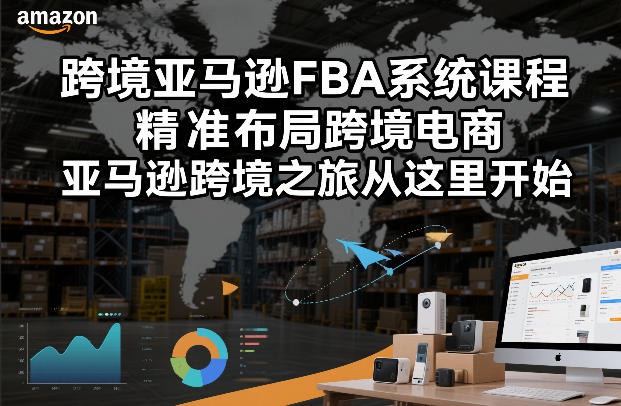 跨境亚马逊FBA系统课程,精准布局跨境电商,亚马逊跨境之旅从这里开始-九九网创