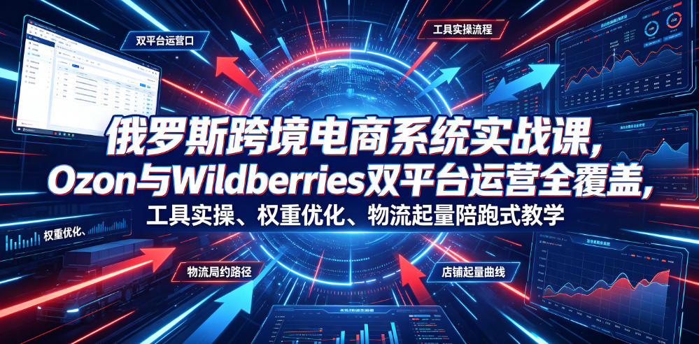 俄罗斯跨境电商系统实战课，Ozon与Wildberries双平台运营全覆盖，工具实操、权重优化、物流履约、店铺起量陪跑式教学-九九网创