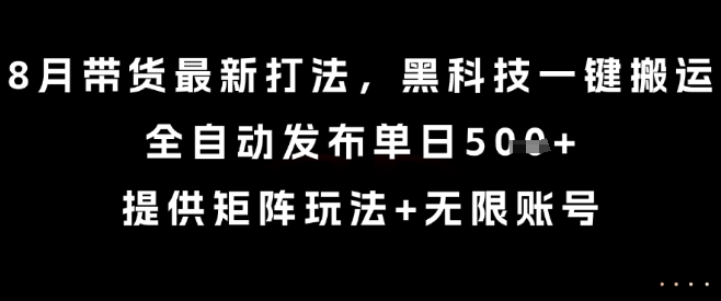 8月带货最新打法，黑科技一键搬运，全自动发布单日5张+，提供矩阵玩法+无限账号【揭秘】-九九网创