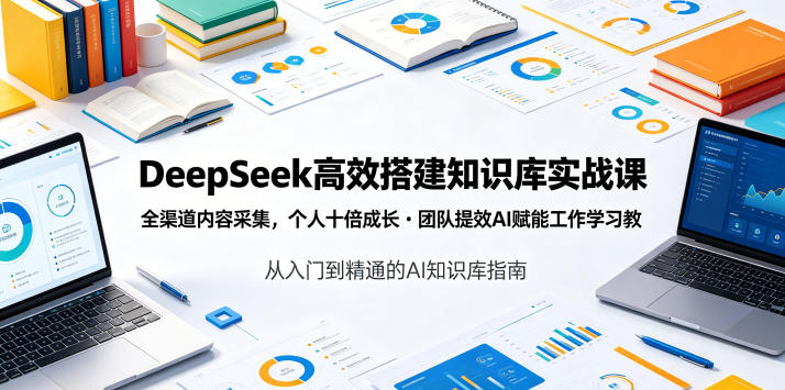DeepSeek高效搭建知识库实战课，全渠道内容采集，个人十倍成长・团队提效，AI赋能工作学习-九九网创