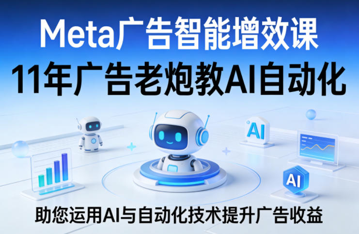Meta广告智能增效课，11年广告老炮教AI自动化，助您运用AI与自动化技术提升广告收益-九九网创