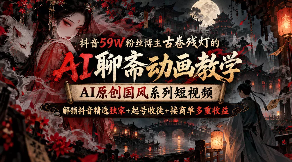 抖音59W粉丝博主古卷残灯的AI聊斋动画教学,AI原创国风系列短视频,解锁抖音精选独家+起号收徒+接商单多重收益-九九网创