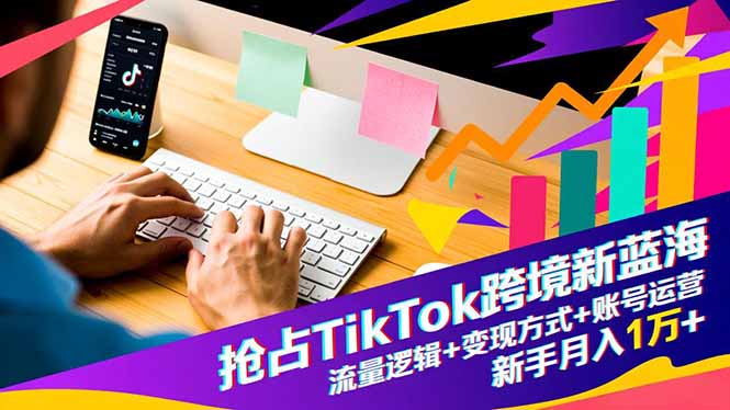 抢占TikTok跨境新蓝海：流量逻辑+变现方式+账号运营，新手月入1万+-九九网创