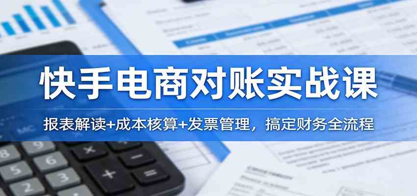 快手电商对账实战课：报表解读+成本核算+发票管理，搞定财务全流程-九九网创