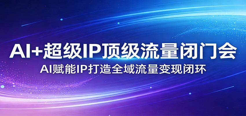 AI+超级IP顶级流量闭门会：AI赋能IP打造全域流量变现闭环-九九网创