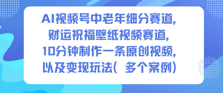 AI视频号中老年细分赛道，财运祝福壁纸视频赛道，10分钟制作一条原创视频，以及变现玩法-九九网创