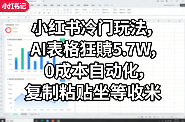 小红书冷门玩法，AI表格狂賺5.7W，0成本自动化，复制粘贴坐等收米-九九网创