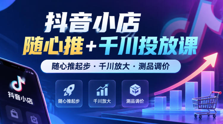 抖音小店随心推+千川投放课，随心推起步·千川放大·测品调价（更新）-九九网创