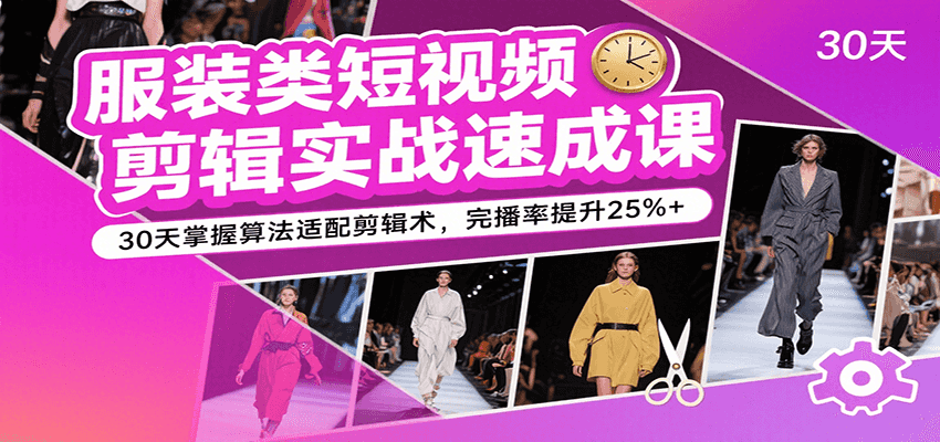 服装类短视频剪辑实战速成课，30天掌握算法适配剪辑术，完播率提升25%+-九九网创