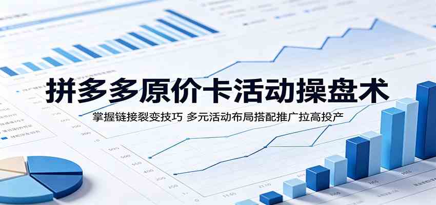 拼多多原价卡活动操盘术：掌握链接裂变技巧，多元活动布局搭配推广拉高投产-九九网创