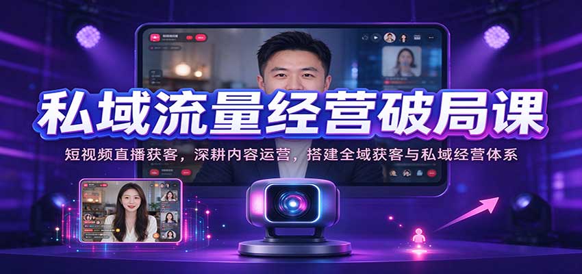 私域流量经营破局课:短视频直播获客,深耕内容运营,搭建全域获客与私域经营体系-九九网创