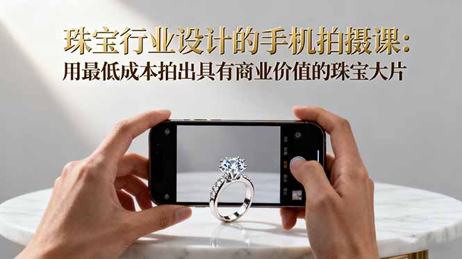 珠宝行业设计的手机拍摄课：用最低成本拍出具有商业价值的珠宝大片！-九九网创