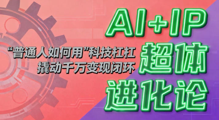 AI+IP超体进化论：普通人如何用“科技杠杆”撬动千万变现闭环？-九九网创