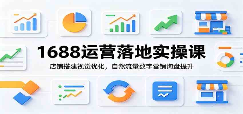 1688运营落地实操课：店铺搭建视觉优化，自然流量数字营销询盘提升-九九网创