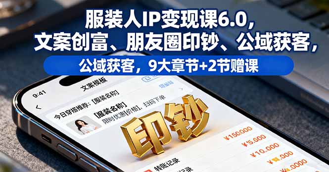 服装人IP变现课6.0,文案创富、朋友圈印钞、公域获客,9大章节+2节赠课-九九网创