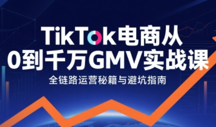 TikTok电商从0到千万GMV实战课，从0到1拆解实战秘籍-九九网创