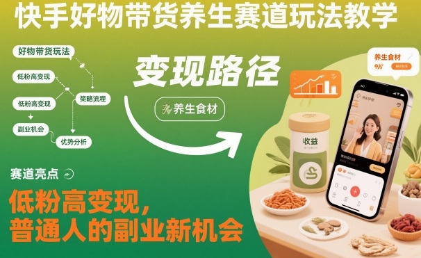 快手好物带货养生赛道玩法教学，低粉高变现，普通人的副业新机会-九九网创