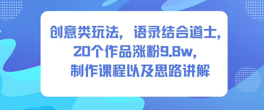 创意类玩法，语录结合道士，20个作品涨粉9.8w，制作课程以及思路讲解-九九网创