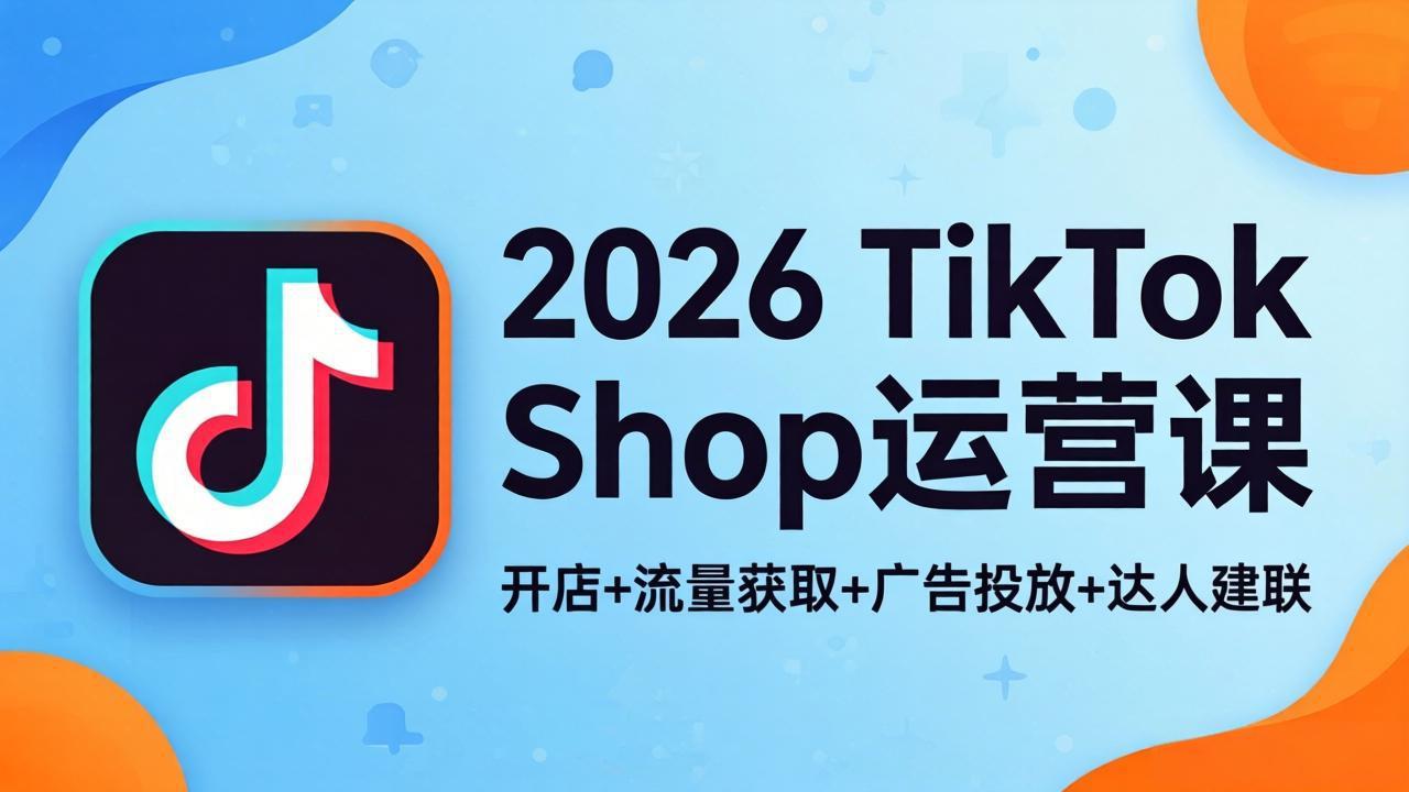 2026TikTok Shop运营课：开店+流量获取+广告投放+达人建联，解锁海外电商掘金路径-九九网创